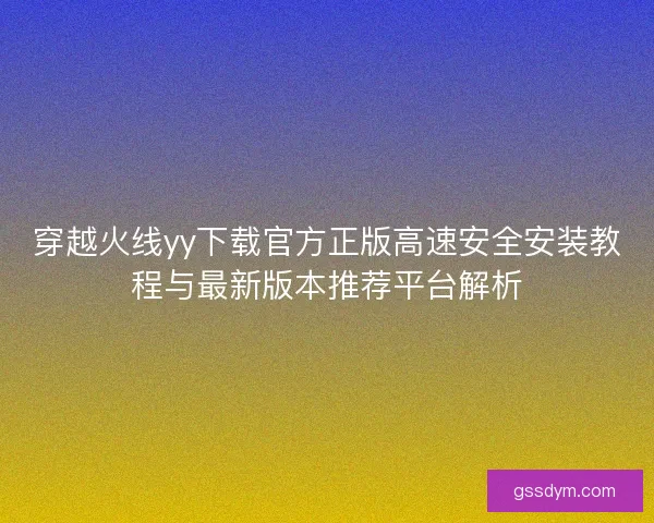 穿越火线yy下载官方正版高速安全安装教程与最新版本推荐平台解析