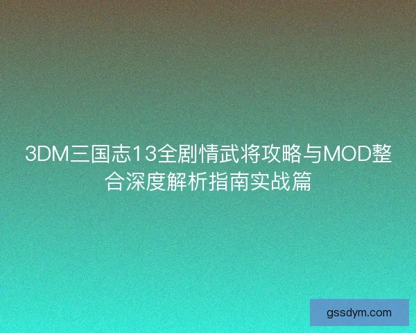 3DM三国志13全剧情武将攻略与MOD整合深度解析指南实战篇