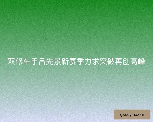 双修车手吕先景新赛季力求突破再创高峰