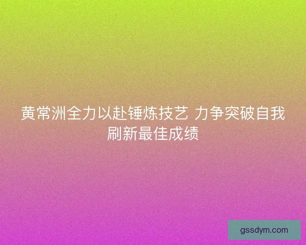黄常洲全力以赴锤炼技艺 力争突破自我刷新最佳成绩